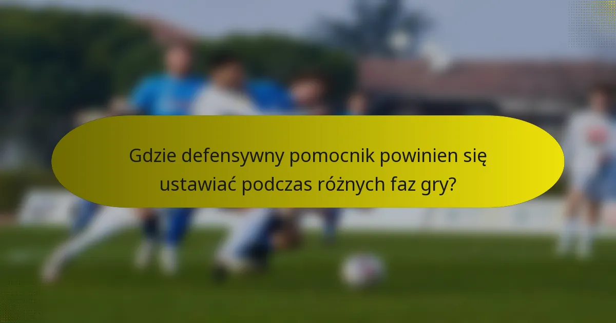 Gdzie defensywny pomocnik powinien się ustawiać podczas różnych faz gry?