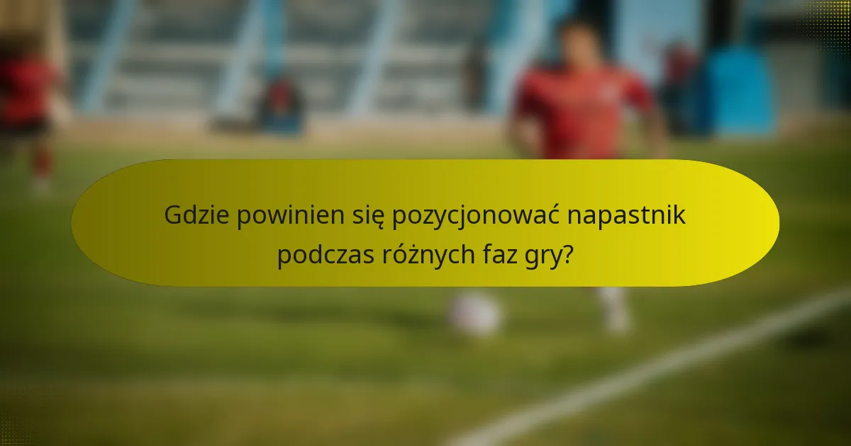 Gdzie powinien się pozycjonować napastnik podczas różnych faz gry?