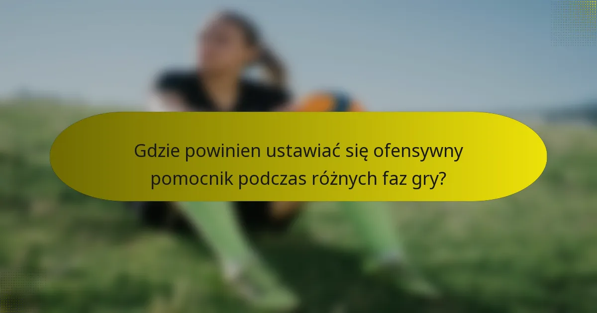 Gdzie powinien ustawiać się ofensywny pomocnik podczas różnych faz gry?