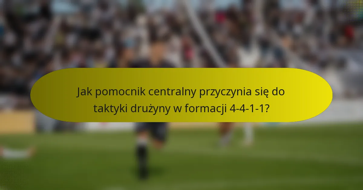 Jak pomocnik centralny przyczynia się do taktyki drużyny w formacji 4-4-1-1?